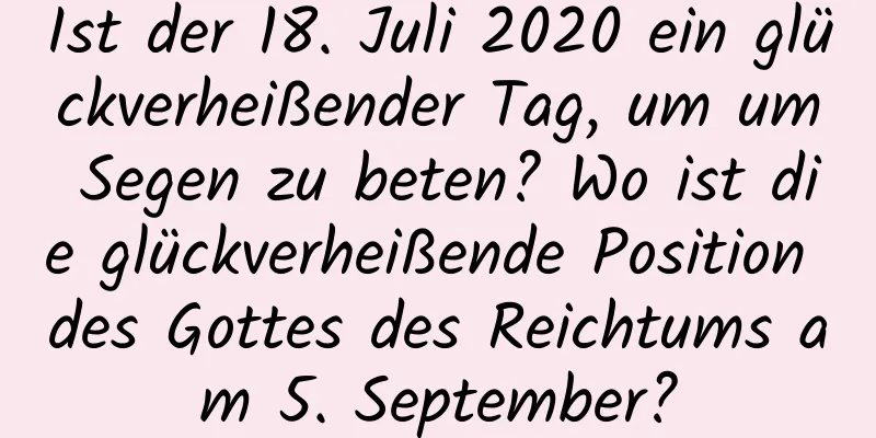 Ist der 18. Juli 2020 ein glückverheißender Tag, um um Segen zu beten? Wo ist die glückverheißende Position des Gottes des Reichtums am 5. September?