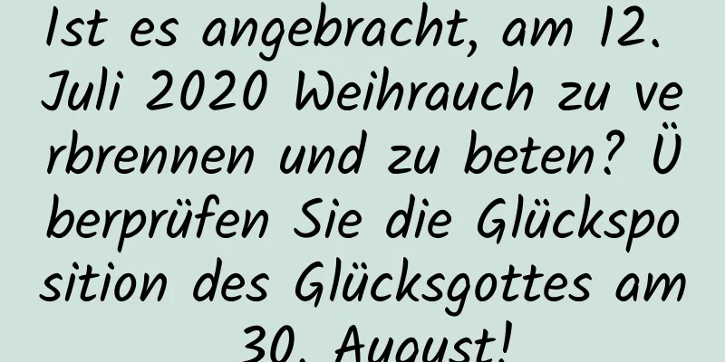 Ist es angebracht, am 12. Juli 2020 Weihrauch zu verbrennen und zu beten? Überprüfen Sie die Glücksposition des Glücksgottes am 30. August!