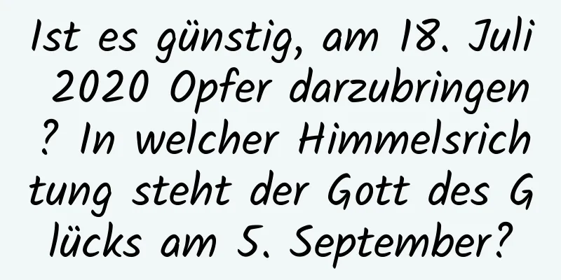 Ist es günstig, am 18. Juli 2020 Opfer darzubringen? In welcher Himmelsrichtung steht der Gott des Glücks am 5. September?