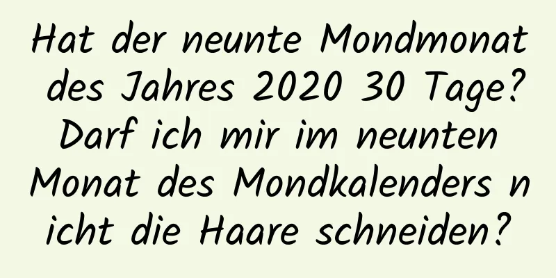 Hat der neunte Mondmonat des Jahres 2020 30 Tage? Darf ich mir im neunten Monat des Mondkalenders nicht die Haare schneiden?