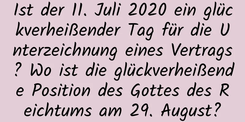 Ist der 11. Juli 2020 ein glückverheißender Tag für die Unterzeichnung eines Vertrags? Wo ist die glückverheißende Position des Gottes des Reichtums am 29. August?