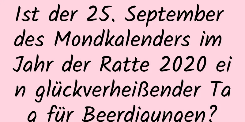 Ist der 25. September des Mondkalenders im Jahr der Ratte 2020 ein glückverheißender Tag für Beerdigungen?