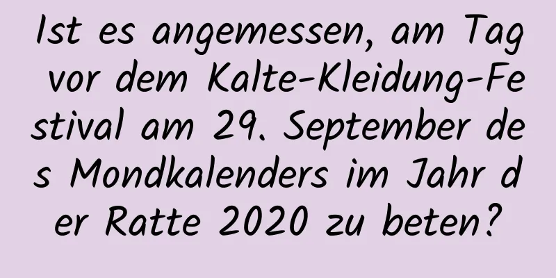 Ist es angemessen, am Tag vor dem Kalte-Kleidung-Festival am 29. September des Mondkalenders im Jahr der Ratte 2020 zu beten?