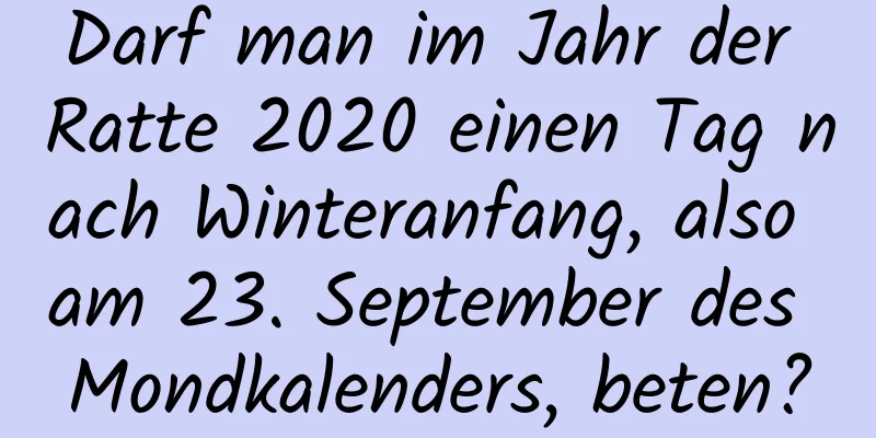 Darf man im Jahr der Ratte 2020 einen Tag nach Winteranfang, also am 23. September des Mondkalenders, beten?