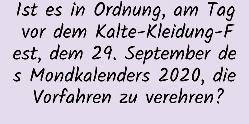 Ist es in Ordnung, am Tag vor dem Kalte-Kleidung-Fest, dem 29. September des Mondkalenders 2020, die Vorfahren zu verehren?