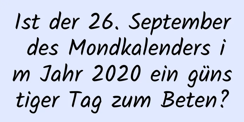 Ist der 26. September des Mondkalenders im Jahr 2020 ein günstiger Tag zum Beten?