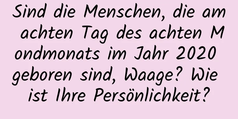 Sind die Menschen, die am achten Tag des achten Mondmonats im Jahr 2020 geboren sind, Waage? Wie ist Ihre Persönlichkeit?