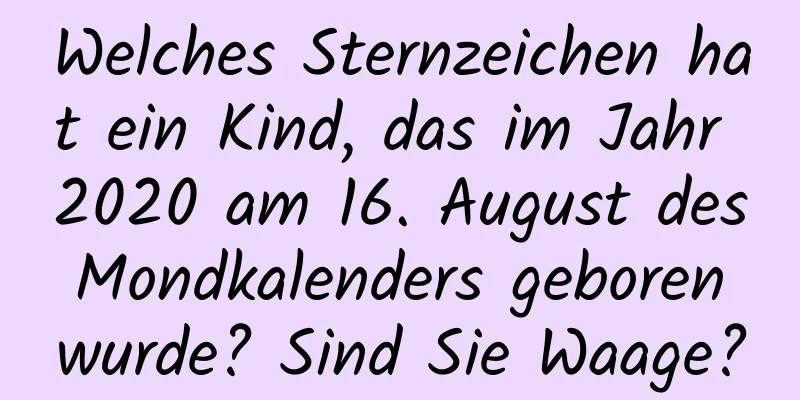 Welches Sternzeichen hat ein Kind, das im Jahr 2020 am 16. August des Mondkalenders geboren wurde? Sind Sie Waage?