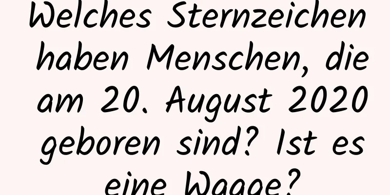 Welches Sternzeichen haben Menschen, die am 20. August 2020 geboren sind? Ist es eine Waage?