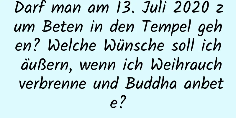 Darf man am 13. Juli 2020 zum Beten in den Tempel gehen? Welche Wünsche soll ich äußern, wenn ich Weihrauch verbrenne und Buddha anbete?