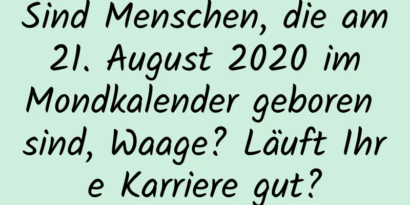 Sind Menschen, die am 21. August 2020 im Mondkalender geboren sind, Waage? Läuft Ihre Karriere gut?