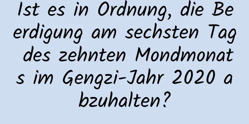 Ist es in Ordnung, die Beerdigung am sechsten Tag des zehnten Mondmonats im Gengzi-Jahr 2020 abzuhalten?