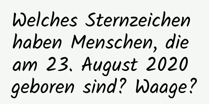 Welches Sternzeichen haben Menschen, die am 23. August 2020 geboren sind? Waage?