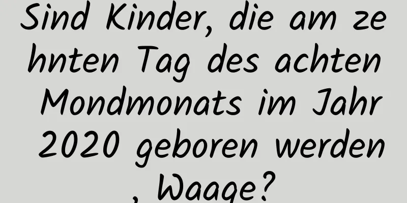 Sind Kinder, die am zehnten Tag des achten Mondmonats im Jahr 2020 geboren werden, Waage?