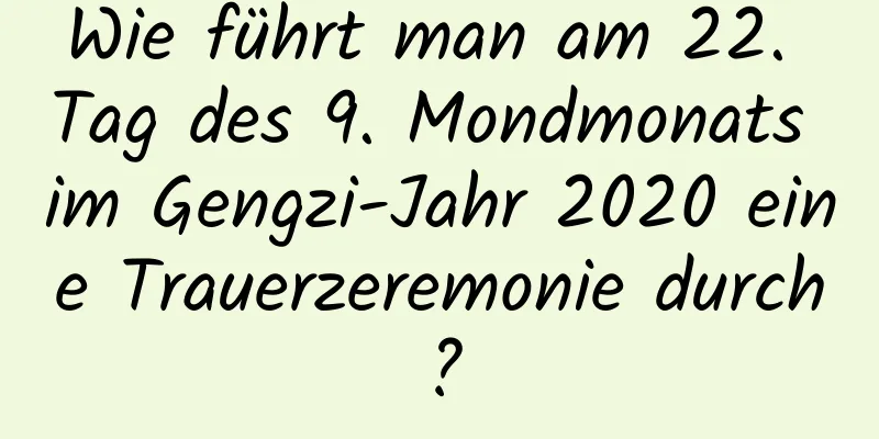 Wie führt man am 22. Tag des 9. Mondmonats im Gengzi-Jahr 2020 eine Trauerzeremonie durch?