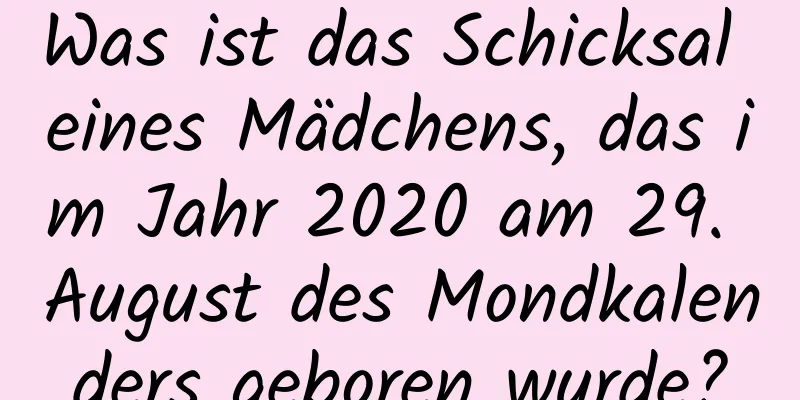 Was ist das Schicksal eines Mädchens, das im Jahr 2020 am 29. August des Mondkalenders geboren wurde?