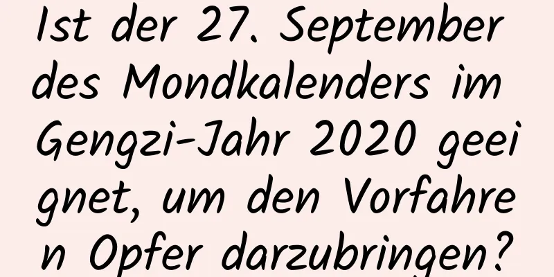 Ist der 27. September des Mondkalenders im Gengzi-Jahr 2020 geeignet, um den Vorfahren Opfer darzubringen?