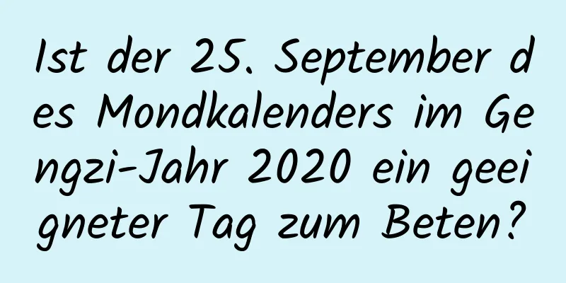 Ist der 25. September des Mondkalenders im Gengzi-Jahr 2020 ein geeigneter Tag zum Beten?