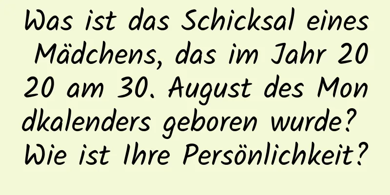 Was ist das Schicksal eines Mädchens, das im Jahr 2020 am 30. August des Mondkalenders geboren wurde? Wie ist Ihre Persönlichkeit?