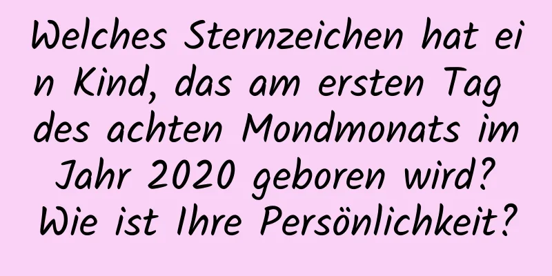 Welches Sternzeichen hat ein Kind, das am ersten Tag des achten Mondmonats im Jahr 2020 geboren wird? Wie ist Ihre Persönlichkeit?