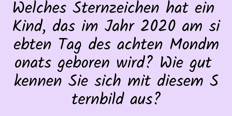 Welches Sternzeichen hat ein Kind, das im Jahr 2020 am siebten Tag des achten Mondmonats geboren wird? Wie gut kennen Sie sich mit diesem Sternbild aus?