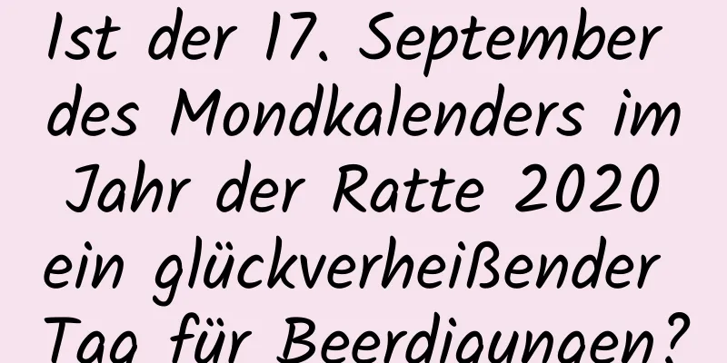 Ist der 17. September des Mondkalenders im Jahr der Ratte 2020 ein glückverheißender Tag für Beerdigungen?