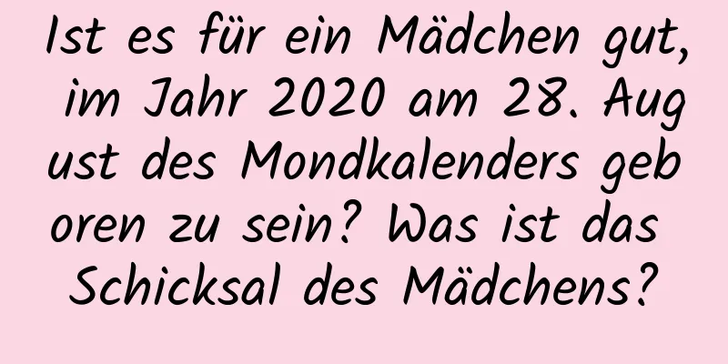 Ist es für ein Mädchen gut, im Jahr 2020 am 28. August des Mondkalenders geboren zu sein? Was ist das Schicksal des Mädchens?