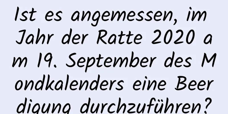 Ist es angemessen, im Jahr der Ratte 2020 am 19. September des Mondkalenders eine Beerdigung durchzuführen?