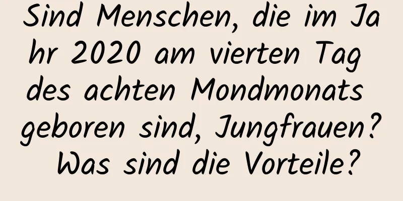 Sind Menschen, die im Jahr 2020 am vierten Tag des achten Mondmonats geboren sind, Jungfrauen? Was sind die Vorteile?