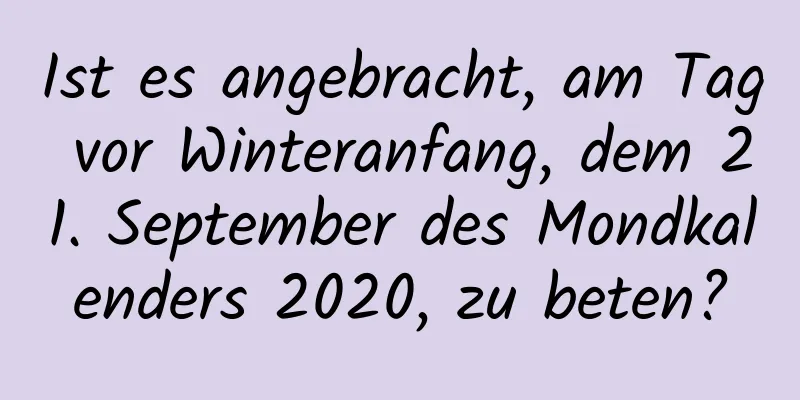 Ist es angebracht, am Tag vor Winteranfang, dem 21. September des Mondkalenders 2020, zu beten?