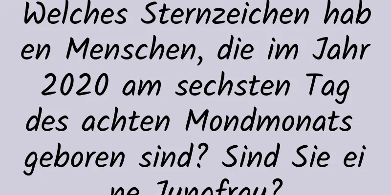 Welches Sternzeichen haben Menschen, die im Jahr 2020 am sechsten Tag des achten Mondmonats geboren sind? Sind Sie eine Jungfrau?