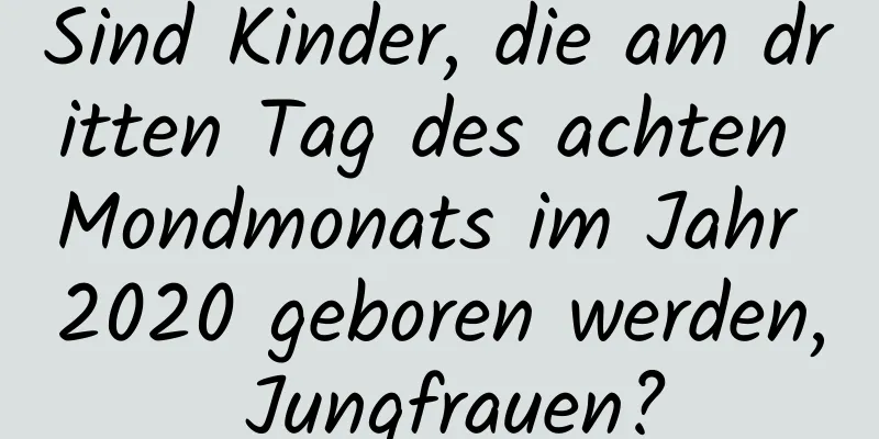 Sind Kinder, die am dritten Tag des achten Mondmonats im Jahr 2020 geboren werden, Jungfrauen?