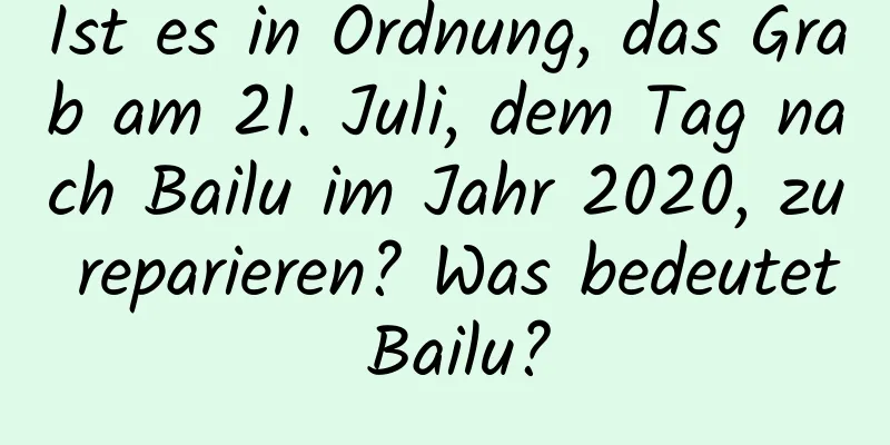 Ist es in Ordnung, das Grab am 21. Juli, dem Tag nach Bailu im Jahr 2020, zu reparieren? Was bedeutet Bailu?