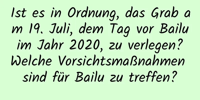 Ist es in Ordnung, das Grab am 19. Juli, dem Tag vor Bailu im Jahr 2020, zu verlegen? Welche Vorsichtsmaßnahmen sind für Bailu zu treffen?