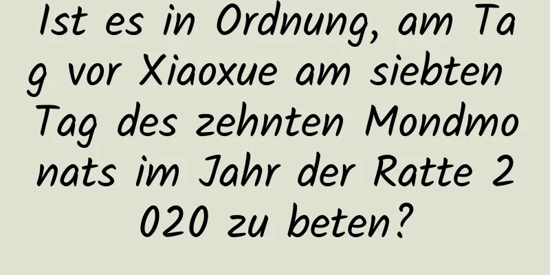 Ist es in Ordnung, am Tag vor Xiaoxue am siebten Tag des zehnten Mondmonats im Jahr der Ratte 2020 zu beten?