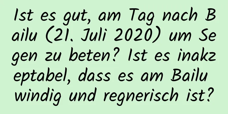 Ist es gut, am Tag nach Bailu (21. Juli 2020) um Segen zu beten? Ist es inakzeptabel, dass es am Bailu windig und regnerisch ist?