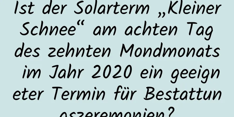 Ist der Solarterm „Kleiner Schnee“ am achten Tag des zehnten Mondmonats im Jahr 2020 ein geeigneter Termin für Bestattungszeremonien?