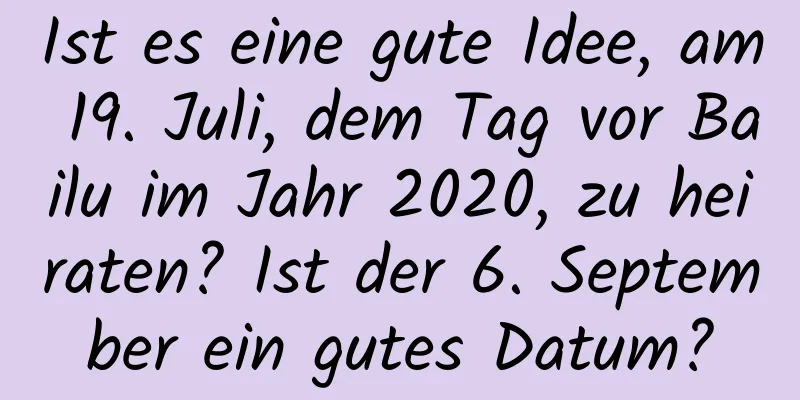 Ist es eine gute Idee, am 19. Juli, dem Tag vor Bailu im Jahr 2020, zu heiraten? Ist der 6. September ein gutes Datum?