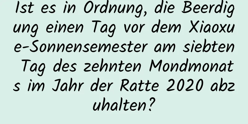 Ist es in Ordnung, die Beerdigung einen Tag vor dem Xiaoxue-Sonnensemester am siebten Tag des zehnten Mondmonats im Jahr der Ratte 2020 abzuhalten?