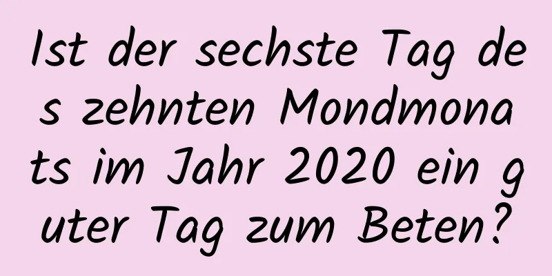 Ist der sechste Tag des zehnten Mondmonats im Jahr 2020 ein guter Tag zum Beten?