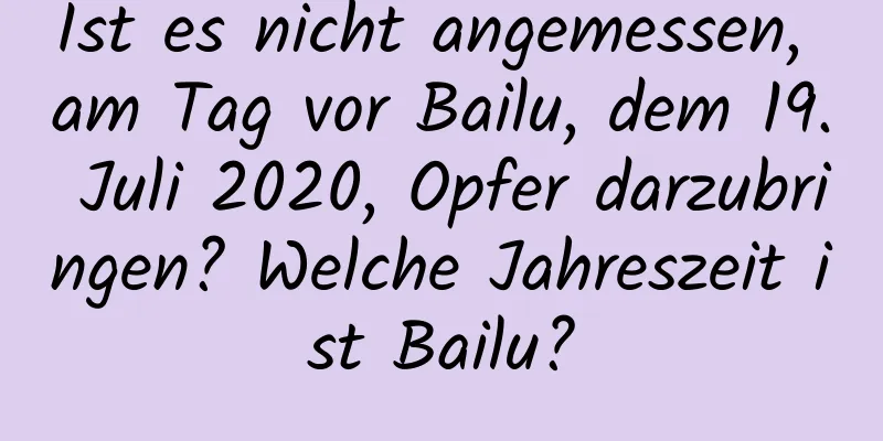 Ist es nicht angemessen, am Tag vor Bailu, dem 19. Juli 2020, Opfer darzubringen? Welche Jahreszeit ist Bailu?