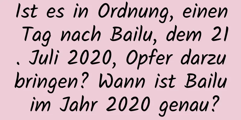 Ist es in Ordnung, einen Tag nach Bailu, dem 21. Juli 2020, Opfer darzubringen? Wann ist Bailu im Jahr 2020 genau?