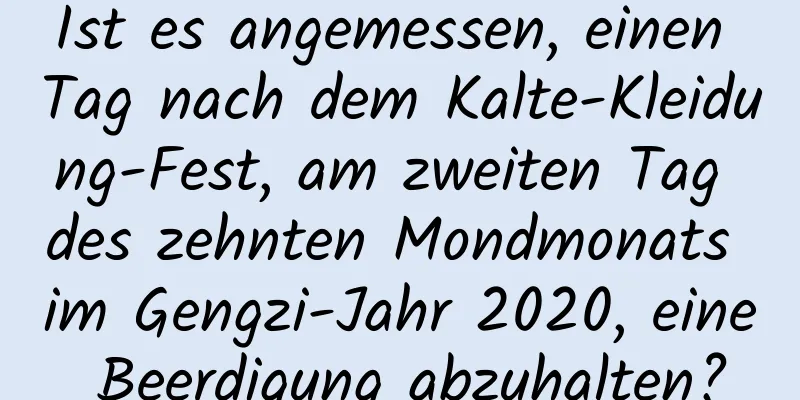 Ist es angemessen, einen Tag nach dem Kalte-Kleidung-Fest, am zweiten Tag des zehnten Mondmonats im Gengzi-Jahr 2020, eine Beerdigung abzuhalten?