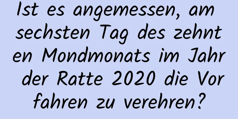 Ist es angemessen, am sechsten Tag des zehnten Mondmonats im Jahr der Ratte 2020 die Vorfahren zu verehren?