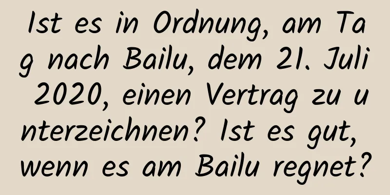 Ist es in Ordnung, am Tag nach Bailu, dem 21. Juli 2020, einen Vertrag zu unterzeichnen? Ist es gut, wenn es am Bailu regnet?