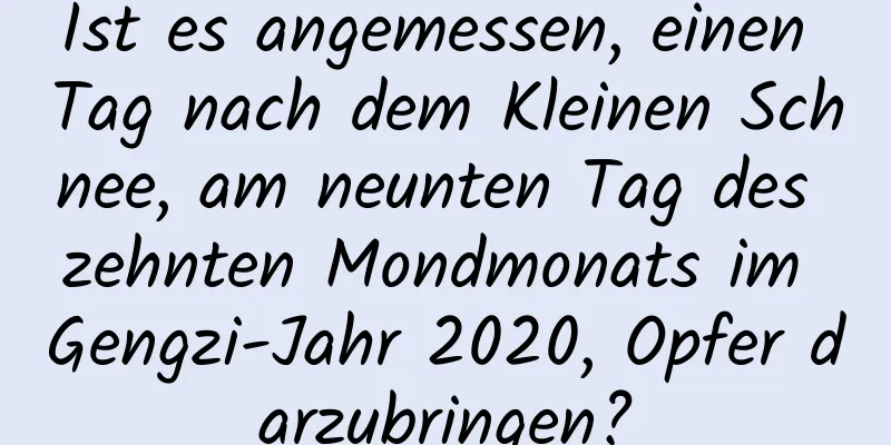 Ist es angemessen, einen Tag nach dem Kleinen Schnee, am neunten Tag des zehnten Mondmonats im Gengzi-Jahr 2020, Opfer darzubringen?