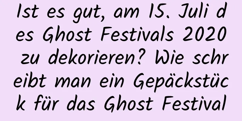 Ist es gut, am 15. Juli des Ghost Festivals 2020 zu dekorieren? Wie schreibt man ein Gepäckstück für das Ghost Festival