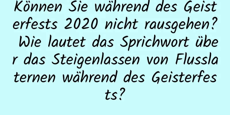 Können Sie während des Geisterfests 2020 nicht rausgehen? Wie lautet das Sprichwort über das Steigenlassen von Flusslaternen während des Geisterfests?