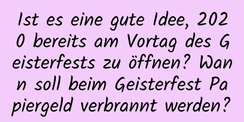 Ist es eine gute Idee, 2020 bereits am Vortag des Geisterfests zu öffnen? Wann soll beim Geisterfest Papiergeld verbrannt werden?