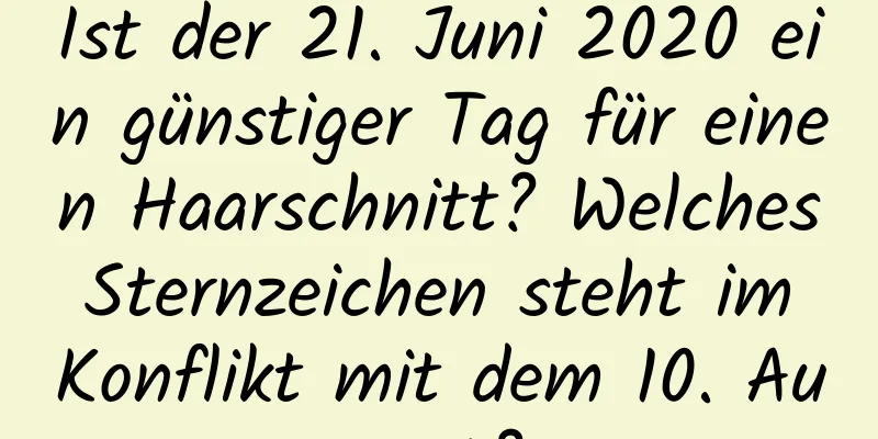 Ist der 21. Juni 2020 ein günstiger Tag für einen Haarschnitt? Welches Sternzeichen steht im Konflikt mit dem 10. August?